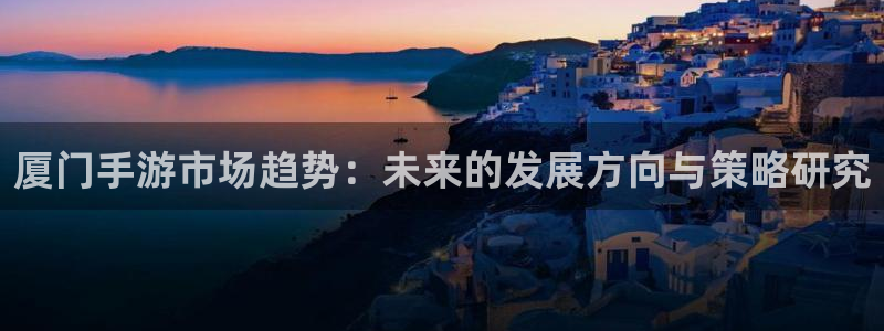万赢娱乐正规吗：厦门手游市场趋势：未来的发展方向与策略研究