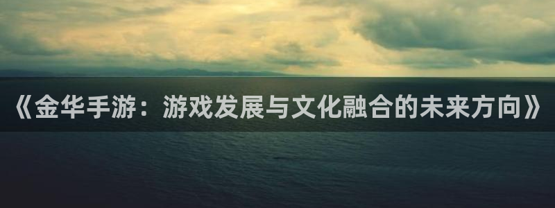 万赢娱乐大转盘：《金华手游：游戏发展与文化融合的未来方向》