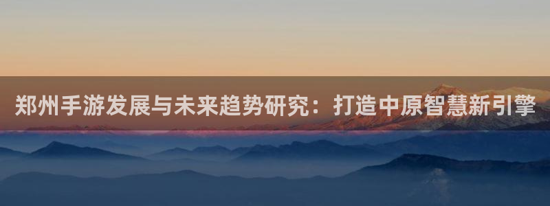 万赢娱乐app平台：郑州手游发展与未来趋势研究：打造中原智慧