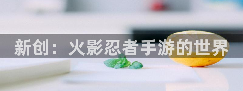 万赢娱乐网址wy：新创：火影忍者手游的世界