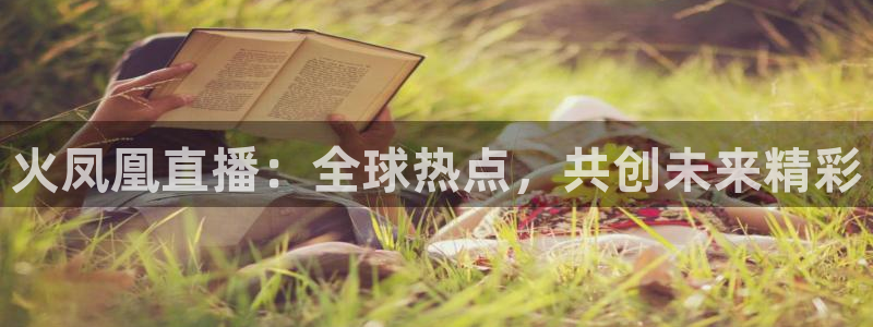 so米体育免费直播入口：火凤凰直播：全球热点，共创未来精彩