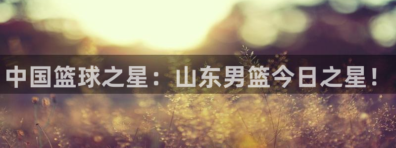 体育直播so米：中国篮球之星：山东男篮今日之星！