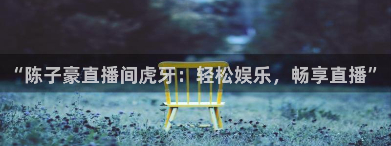 so米体育nba直播：“陈子豪直播间虎牙：轻松娱乐，畅享直播”